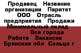 Продавец › Название организации ­ Паритет, ООО › Отрасль предприятия ­ Продажи › Минимальный оклад ­ 18 000 - Все города Работа » Вакансии   . Брянская обл.,Сельцо г.